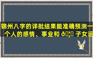 锦州八字的详批结果能准确预测一个人的感情、事业和 🦉 子女运 🐺 势吗
